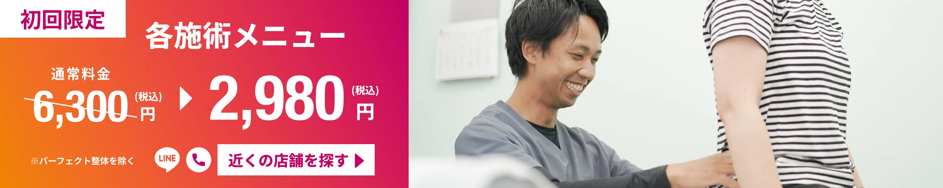 初回限定 各施術メニュー 2,980円(税込)※パーフェクト整体を除く 近くの店舗を探す